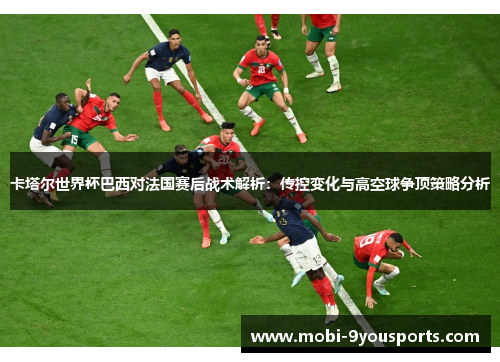 卡塔尔世界杯巴西对法国赛后战术解析：传控变化与高空球争顶策略分析