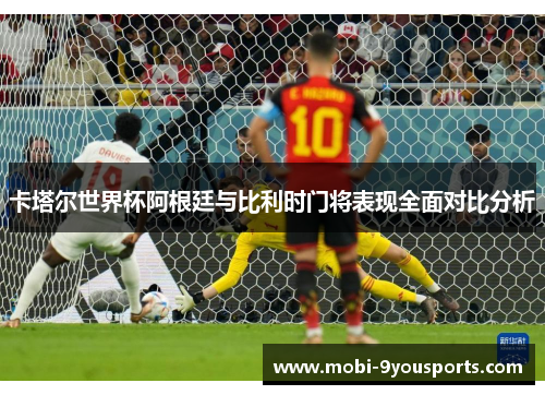 卡塔尔世界杯阿根廷与比利时门将表现全面对比分析