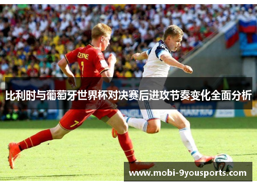 比利时与葡萄牙世界杯对决赛后进攻节奏变化全面分析
