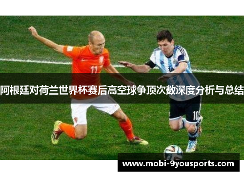 阿根廷对荷兰世界杯赛后高空球争顶次数深度分析与总结