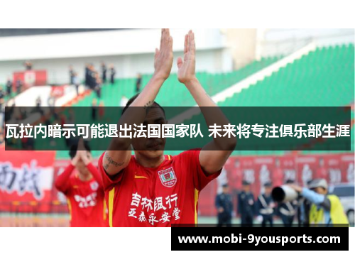 瓦拉内暗示可能退出法国国家队 未来将专注俱乐部生涯