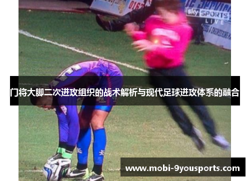 门将大脚二次进攻组织的战术解析与现代足球进攻体系的融合