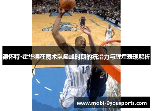 德怀特·霍华德在魔术队巅峰时期的统治力与辉煌表现解析