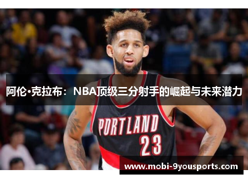 阿伦·克拉布：NBA顶级三分射手的崛起与未来潜力