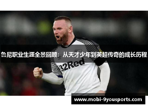 鲁尼职业生涯全景回顾：从天才少年到英超传奇的成长历程