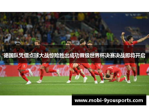 德国队凭借点球大战惊险胜出成功晋级世界杯决赛决战即将开启