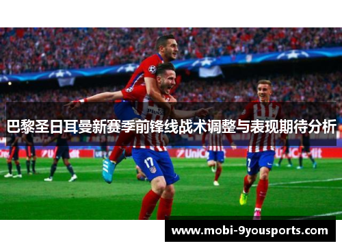巴黎圣日耳曼新赛季前锋线战术调整与表现期待分析