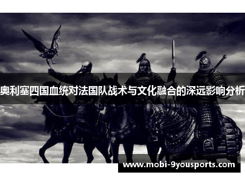 奥利塞四国血统对法国队战术与文化融合的深远影响分析