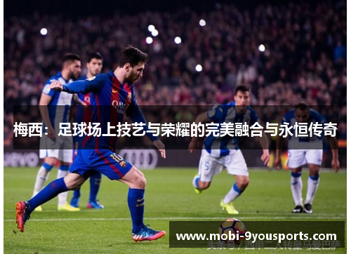 梅西：足球场上技艺与荣耀的完美融合与永恒传奇