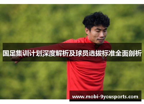 国足集训计划深度解析及球员选拔标准全面剖析