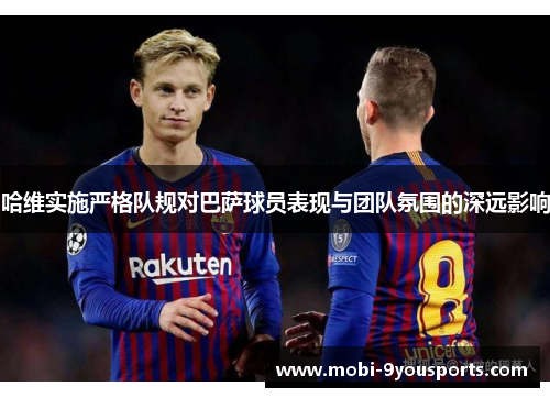 哈维实施严格队规对巴萨球员表现与团队氛围的深远影响