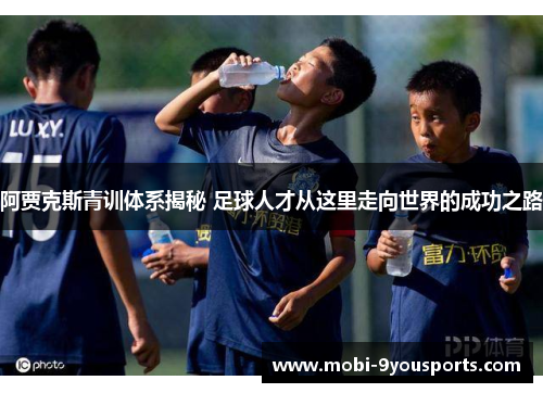 阿贾克斯青训体系揭秘 足球人才从这里走向世界的成功之路