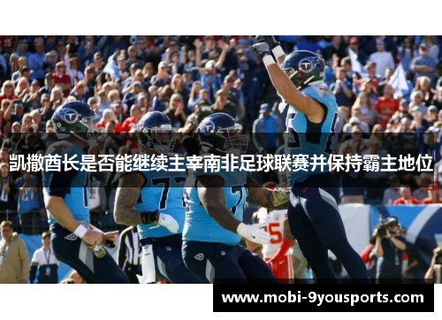 凯撒酋长是否能继续主宰南非足球联赛并保持霸主地位