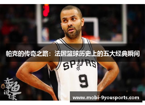 帕克的传奇之路：法国篮球历史上的五大经典瞬间