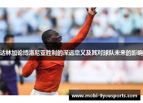 达林加论博洛尼亚胜利的深远意义及其对球队未来的影响