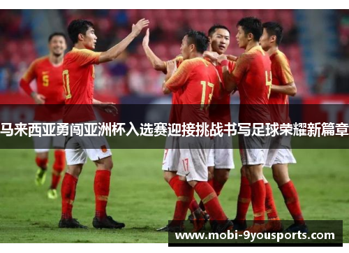 马来西亚勇闯亚洲杯入选赛迎接挑战书写足球荣耀新篇章