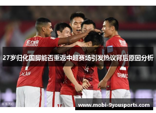 27岁归化国脚能否重返中超赛场引发热议背后原因分析
