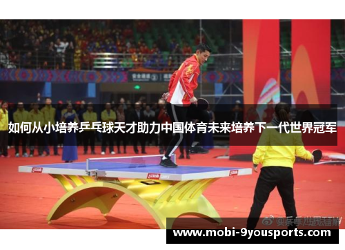 如何从小培养乒乓球天才助力中国体育未来培养下一代世界冠军