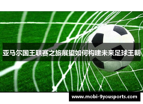 亚马尔国王联赛之旅展望如何构建未来足球王朝