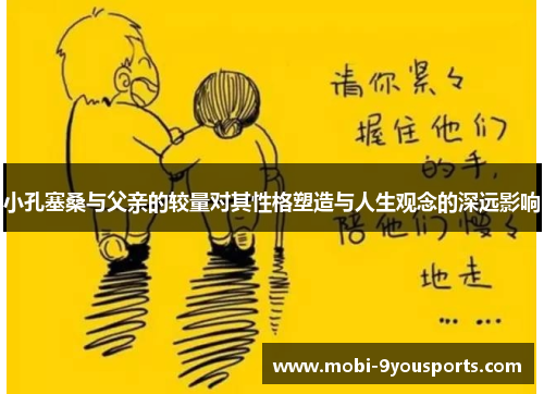 小孔塞桑与父亲的较量对其性格塑造与人生观念的深远影响